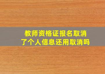 教师资格证报名取消了个人信息还用取消吗