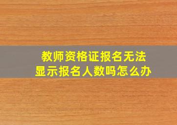 教师资格证报名无法显示报名人数吗怎么办