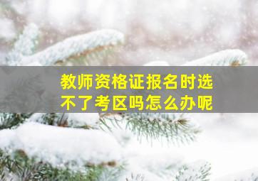 教师资格证报名时选不了考区吗怎么办呢