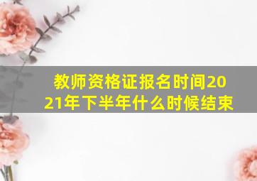 教师资格证报名时间2021年下半年什么时候结束