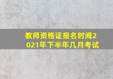 教师资格证报名时间2021年下半年几月考试