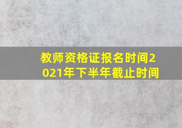 教师资格证报名时间2021年下半年截止时间