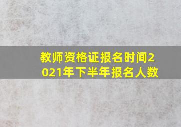 教师资格证报名时间2021年下半年报名人数