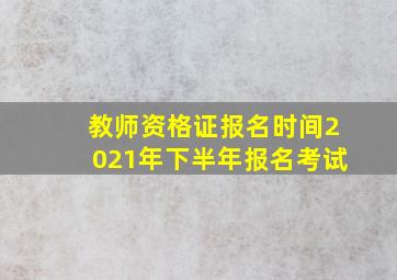 教师资格证报名时间2021年下半年报名考试