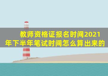 教师资格证报名时间2021年下半年笔试时间怎么算出来的