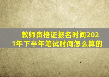 教师资格证报名时间2021年下半年笔试时间怎么算的