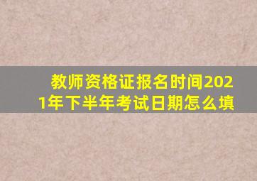 教师资格证报名时间2021年下半年考试日期怎么填