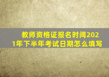 教师资格证报名时间2021年下半年考试日期怎么填写