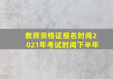 教师资格证报名时间2021年考试时间下半年