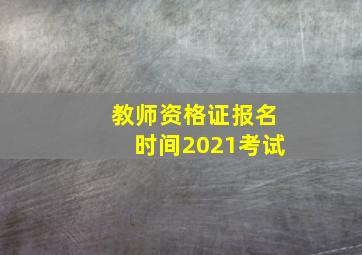 教师资格证报名时间2021考试