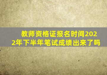 教师资格证报名时间2022年下半年笔试成绩出来了吗