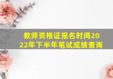 教师资格证报名时间2022年下半年笔试成绩查询