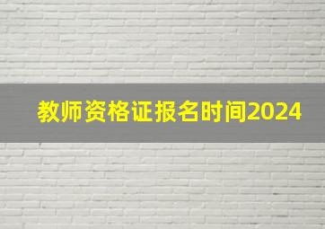 教师资格证报名时间2024