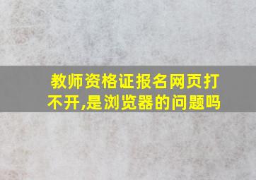 教师资格证报名网页打不开,是浏览器的问题吗