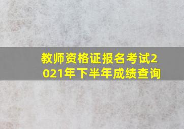 教师资格证报名考试2021年下半年成绩查询