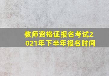 教师资格证报名考试2021年下半年报名时间