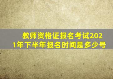 教师资格证报名考试2021年下半年报名时间是多少号