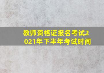 教师资格证报名考试2021年下半年考试时间