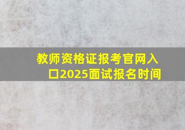 教师资格证报考官网入口2025面试报名时间