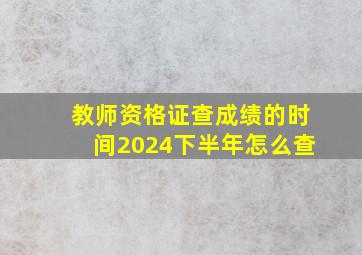 教师资格证查成绩的时间2024下半年怎么查