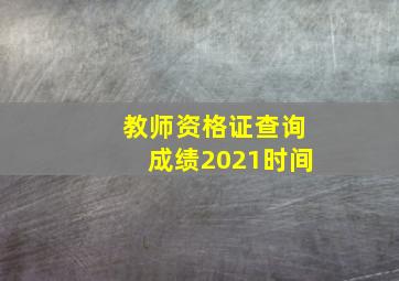 教师资格证查询成绩2021时间