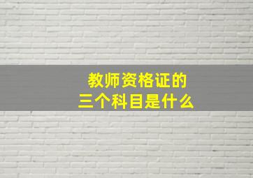 教师资格证的三个科目是什么