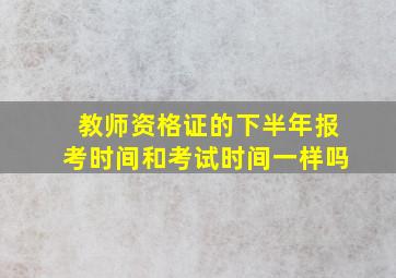 教师资格证的下半年报考时间和考试时间一样吗