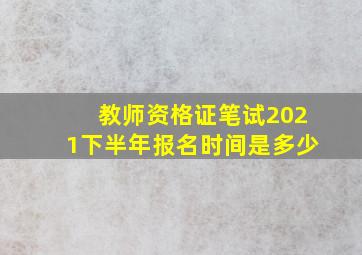 教师资格证笔试2021下半年报名时间是多少