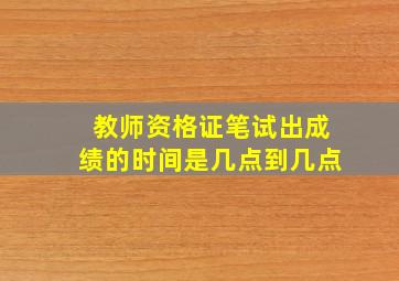 教师资格证笔试出成绩的时间是几点到几点