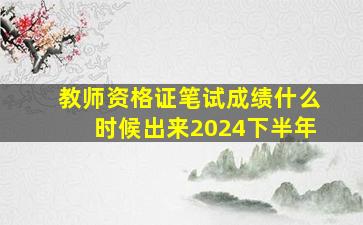 教师资格证笔试成绩什么时候出来2024下半年