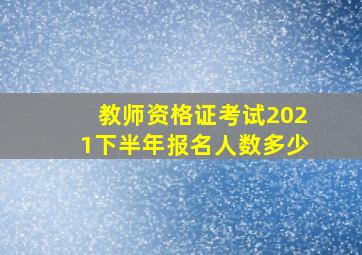 教师资格证考试2021下半年报名人数多少