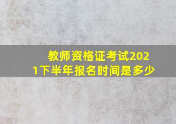 教师资格证考试2021下半年报名时间是多少