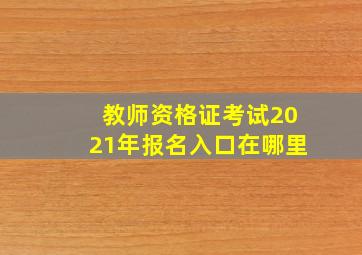 教师资格证考试2021年报名入口在哪里