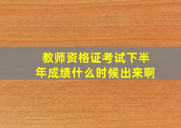 教师资格证考试下半年成绩什么时候出来啊