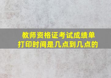 教师资格证考试成绩单打印时间是几点到几点的