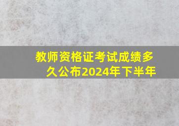 教师资格证考试成绩多久公布2024年下半年