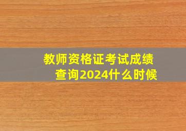 教师资格证考试成绩查询2024什么时候