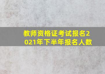 教师资格证考试报名2021年下半年报名人数