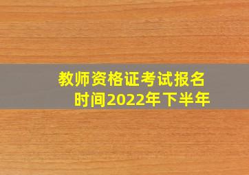 教师资格证考试报名时间2022年下半年