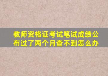 教师资格证考试笔试成绩公布过了两个月查不到怎么办