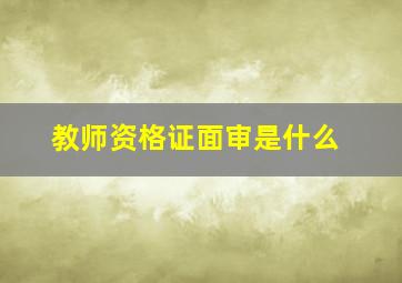 教师资格证面审是什么