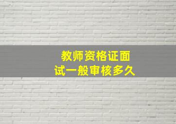 教师资格证面试一般审核多久