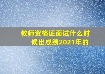 教师资格证面试什么时候出成绩2021年的