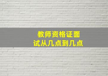 教师资格证面试从几点到几点