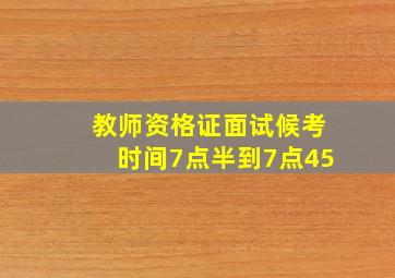 教师资格证面试候考时间7点半到7点45