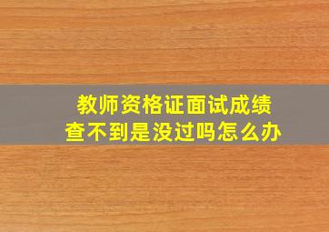 教师资格证面试成绩查不到是没过吗怎么办