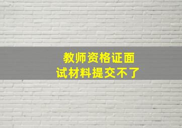 教师资格证面试材料提交不了