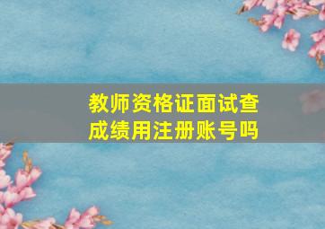 教师资格证面试查成绩用注册账号吗