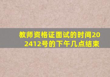 教师资格证面试的时间202412号的下午几点结束