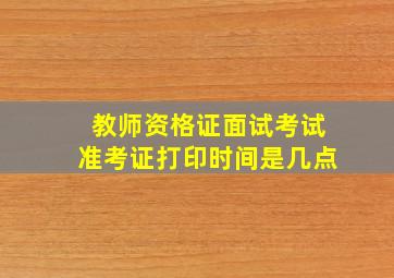 教师资格证面试考试准考证打印时间是几点